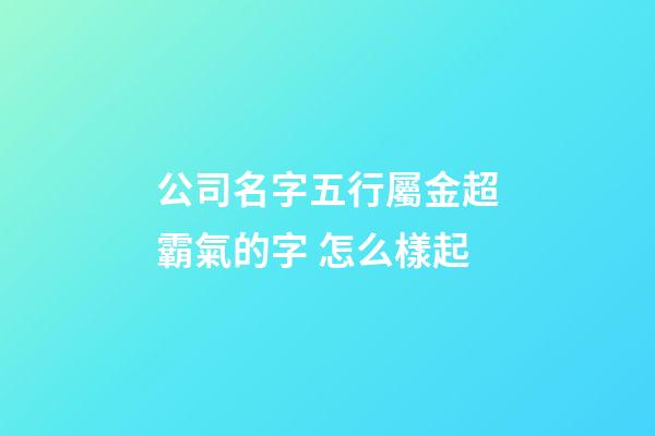 公司名字五行屬金超霸氣的字 怎么樣起-第1張-公司起名-玄機派